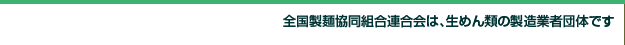 全国製麺協同組合連合会は、生めん類の製造業者団体です。